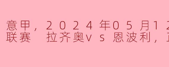 意甲，2024年05月12日 意甲联赛 拉齐奥vs恩波利，正赛